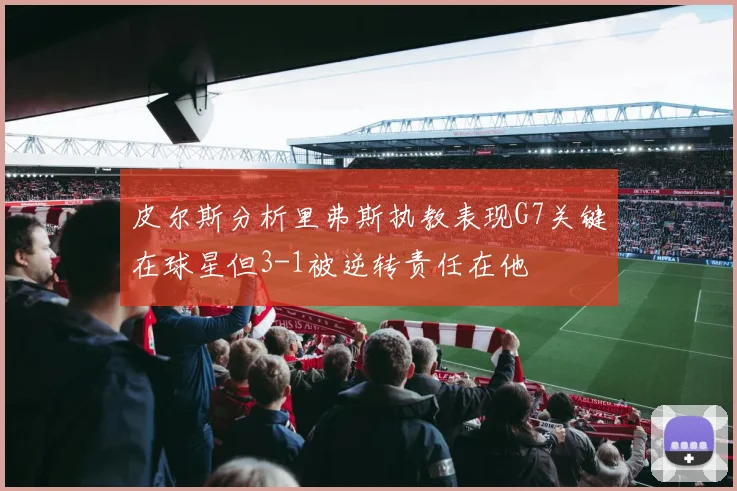 皮尔斯分析里弗斯执教表现G7关键在球星但3-1被逆转责任在他