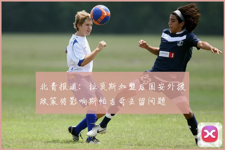 北青报道：拉莫斯加盟后国安外援政策将影响斯帕吉奇去留问题