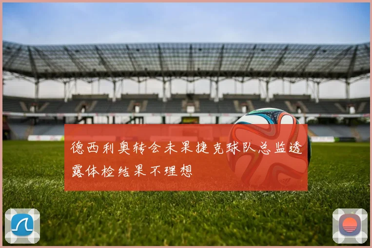 德西利奥转会未果捷克球队总监透露体检结果不理想
