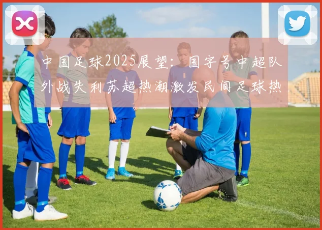 中国足球2025展望：国字号中超队外战失利苏超热潮激发民间足球热情