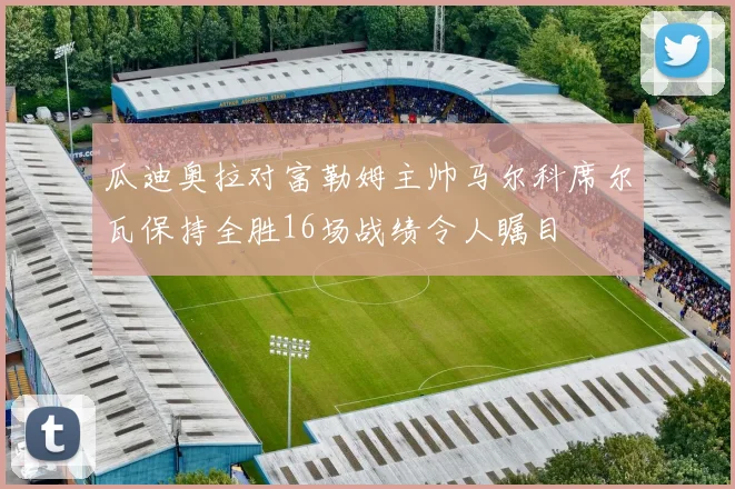 瓜迪奥拉对富勒姆主帅马尔科席尔瓦保持全胜16场战绩令人瞩目