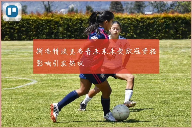 斯洛特谈克洛普未来未受欧冠资格影响引发热议
