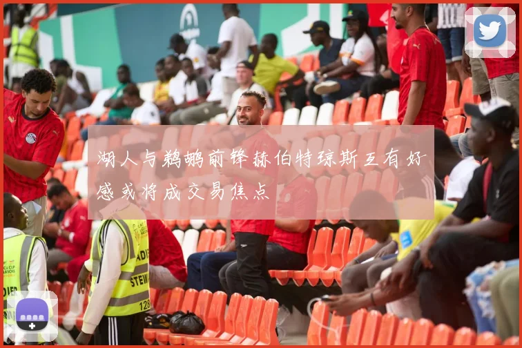 湖人与鹈鹕前锋赫伯特琼斯互有好感或将成交易焦点