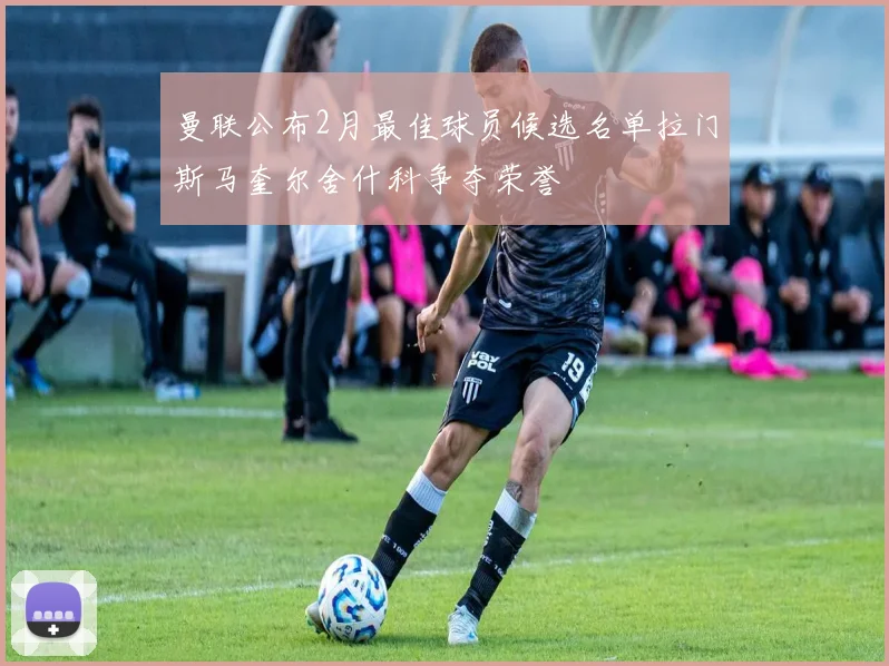曼联公布2月最佳球员候选名单拉门斯马奎尔舍什科争夺荣誉