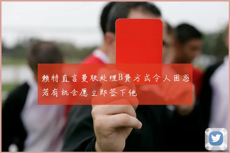 赖特直言曼联处理B费方式令人困惑若有机会愿立即签下他