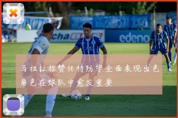 马祖拉称赞怀特防守全面表现出色角色在球队中愈发重要