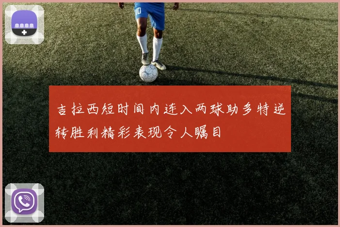 吉拉西短时间内连入两球助多特逆转胜利精彩表现令人瞩目