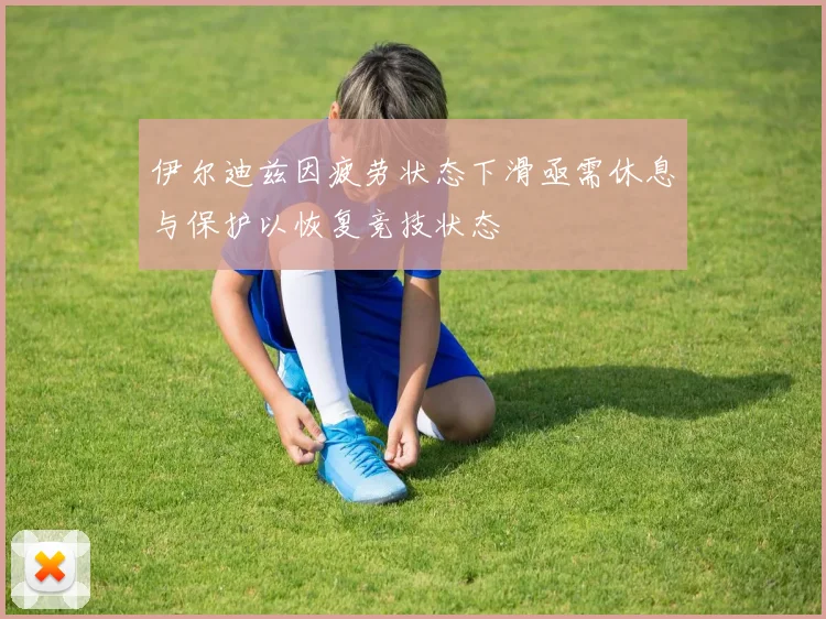 伊尔迪兹因疲劳状态下滑亟需休息与保护以恢复竞技状态