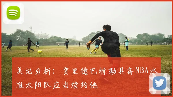 美记分析：贾里德巴特勒具备NBA水准太阳队应当续约他