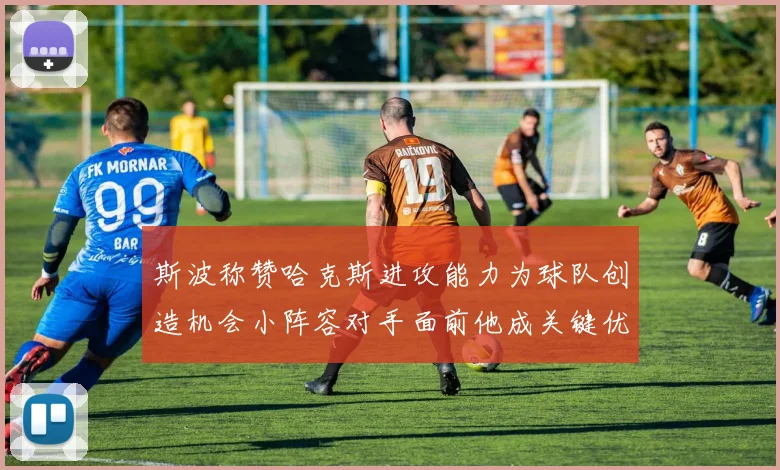 斯波称赞哈克斯进攻能力为球队创造机会小阵容对手面前他成关键优势