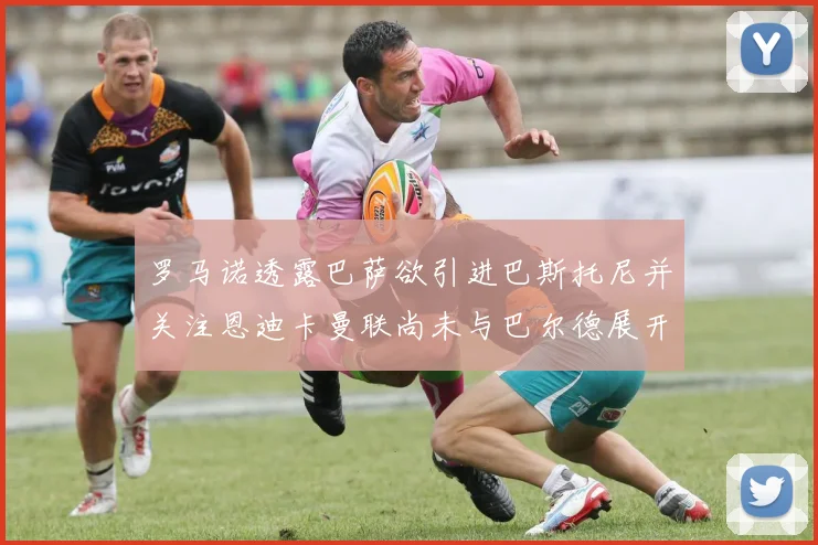 罗马诺透露巴萨欲引进巴斯托尼并关注恩迪卡曼联尚未与巴尔德展开谈判