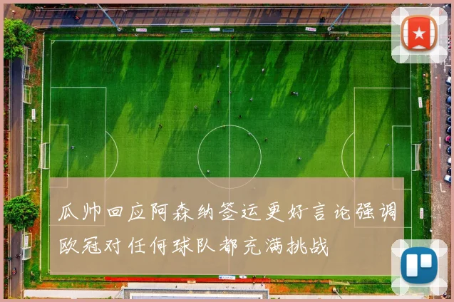 瓜帅回应阿森纳签运更好言论强调欧冠对任何球队都充满挑战