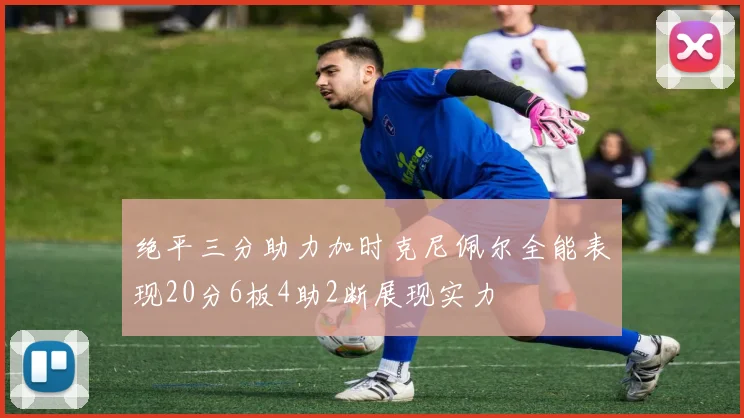 绝平三分助力加时克尼佩尔全能表现20分6板4助2断展现实力