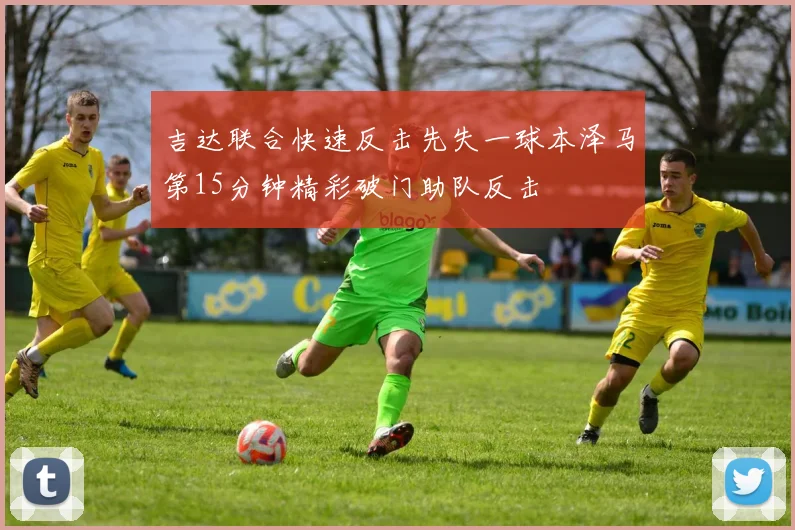 吉达联合快速反击先失一球本泽马第15分钟精彩破门助队反击