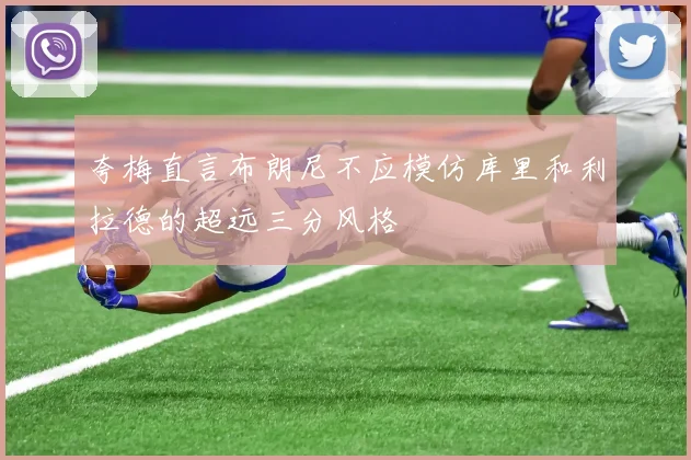 夸梅直言布朗尼不应模仿库里和利拉德的超远三分风格