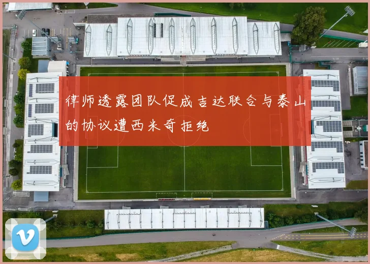 律师透露团队促成吉达联合与泰山的协议遭西米奇拒绝