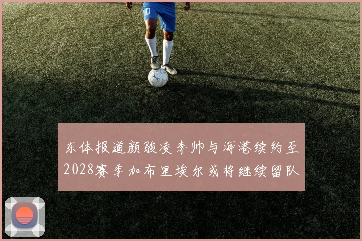 东体报道颜骏凌李帅与海港续约至2028赛季加布里埃尔或将继续留队