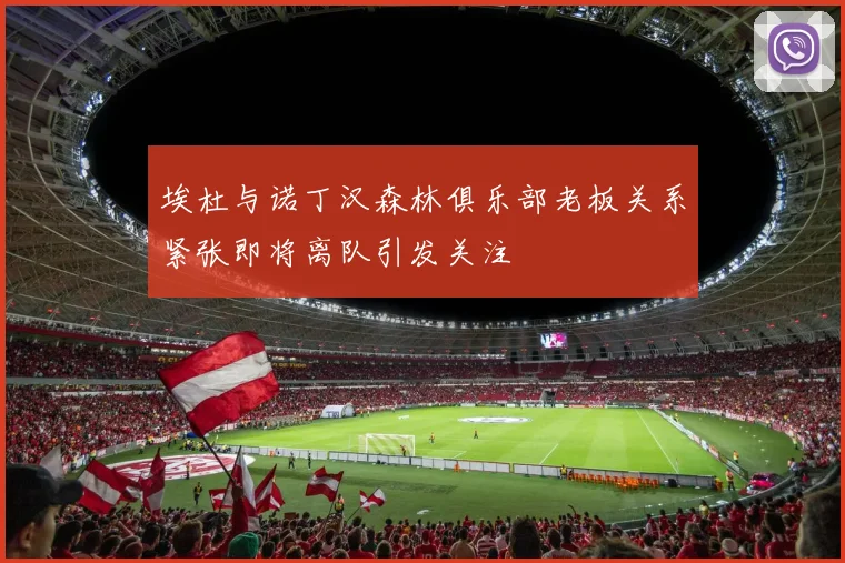 埃杜与诺丁汉森林俱乐部老板关系紧张即将离队引发关注