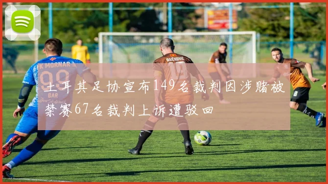 土耳其足协宣布149名裁判因涉赌被禁赛67名裁判上诉遭驳回