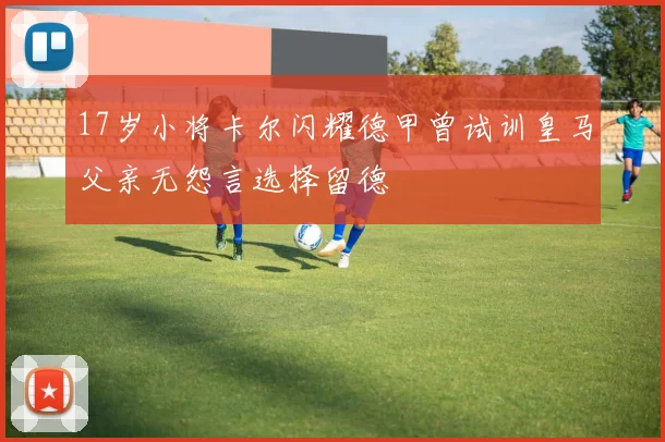17岁小将卡尔闪耀德甲曾试训皇马父亲无怨言选择留德