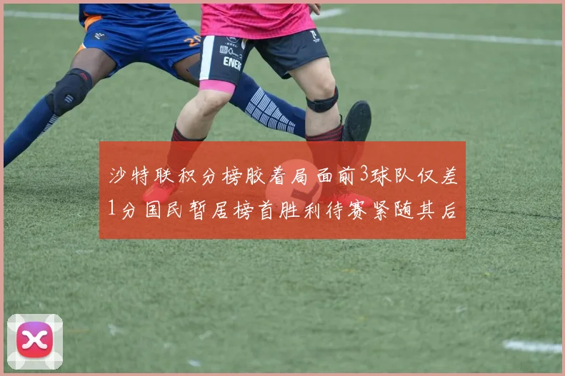 沙特联积分榜胶着局面前3球队仅差1分国民暂居榜首胜利待赛紧随其后