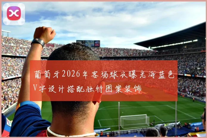葡萄牙2026年客场球衣曝光海蓝色V字设计搭配独特图案装饰