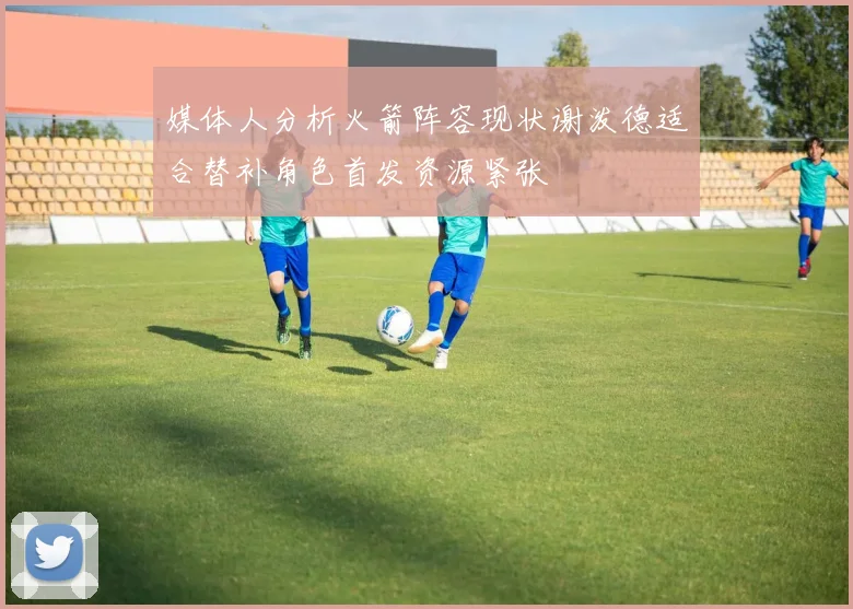 媒体人分析火箭阵容现状谢泼德适合替补角色首发资源紧张