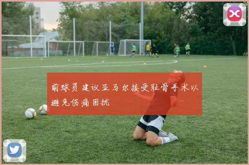 前球员建议亚马尔接受耻骨手术以避免伤痛困扰
