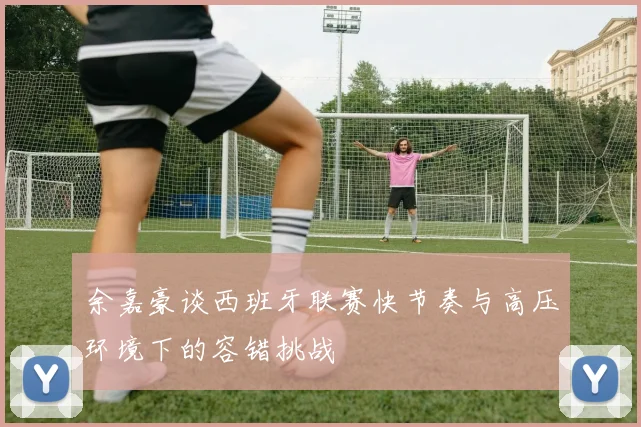 余嘉豪谈西班牙联赛快节奏与高压环境下的容错挑战