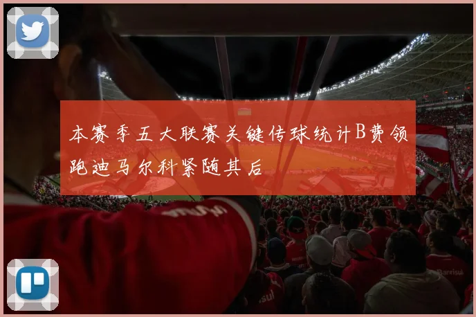 本赛季五大联赛关键传球统计B费领跑迪马尔科紧随其后