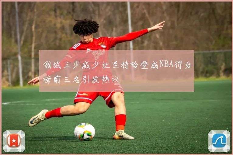 俄城三少威少杜兰特哈登成NBA得分榜前三名引发热议