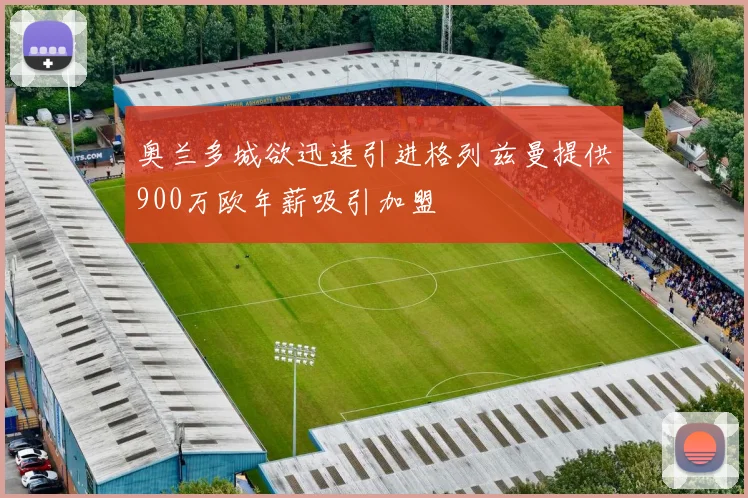 奥兰多城欲迅速引进格列兹曼提供900万欧年薪吸引加盟