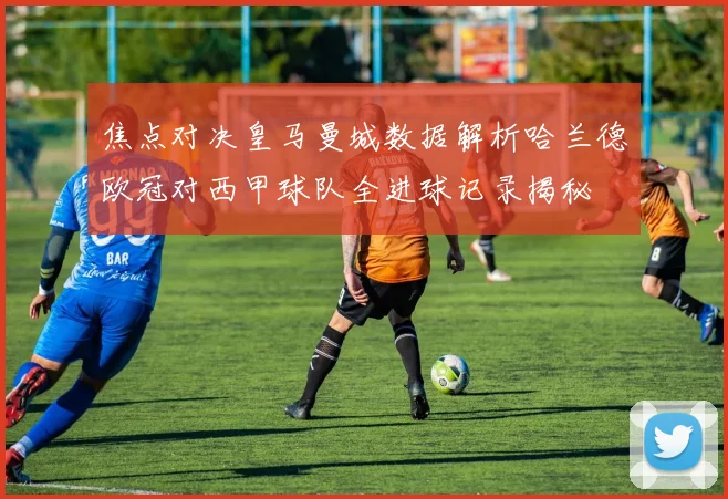 焦点对决皇马曼城数据解析哈兰德欧冠对西甲球队全进球记录揭秘